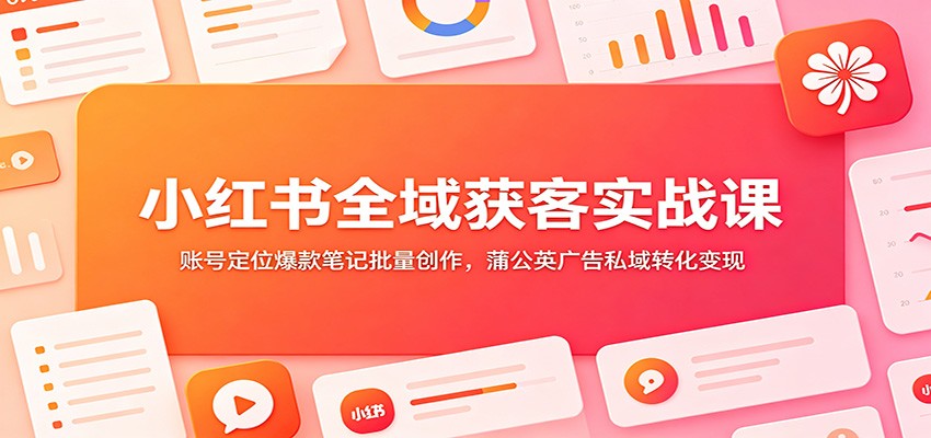 小红书全域获客实战课：账号定位爆款笔记批量创作，蒲公英广告私域转化变现-小创项目网