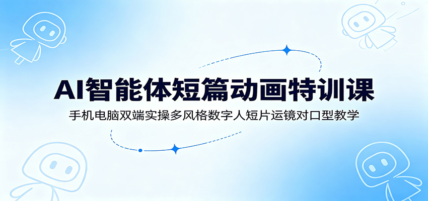 AI智能体短篇动画特训课：手机电脑双端实操多风格数字人短片运镜对口型教学-小创项目网