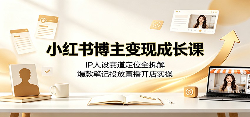 小红书博主变现成长课：IP人设赛道定位全拆解，爆款笔记投放直播开店实操-小创项目网
